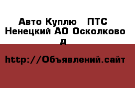 Авто Куплю - ПТС. Ненецкий АО,Осколково д.